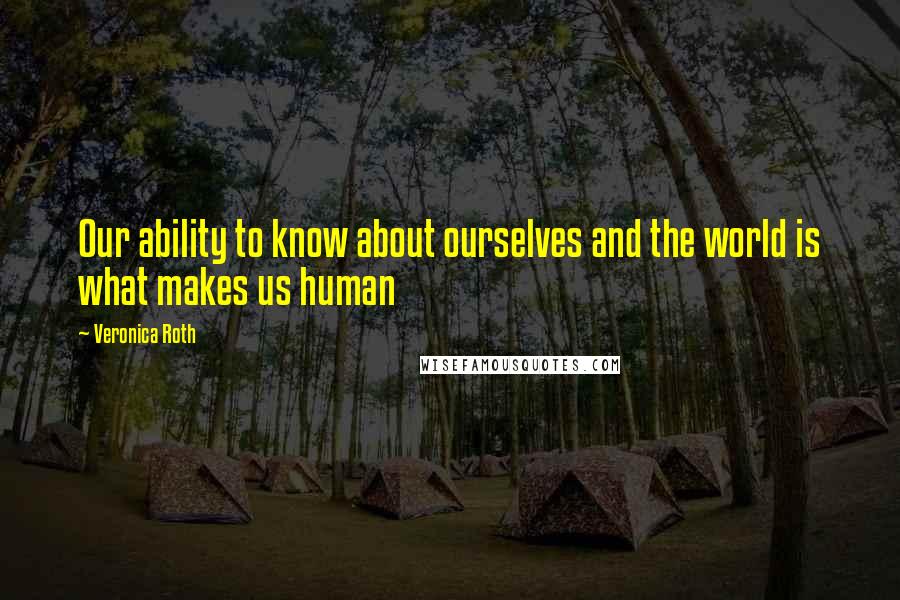 Veronica Roth Quotes: Our ability to know about ourselves and the world is what makes us human