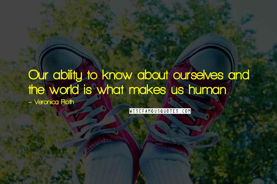 Veronica Roth Quotes: Our ability to know about ourselves and the world is what makes us human