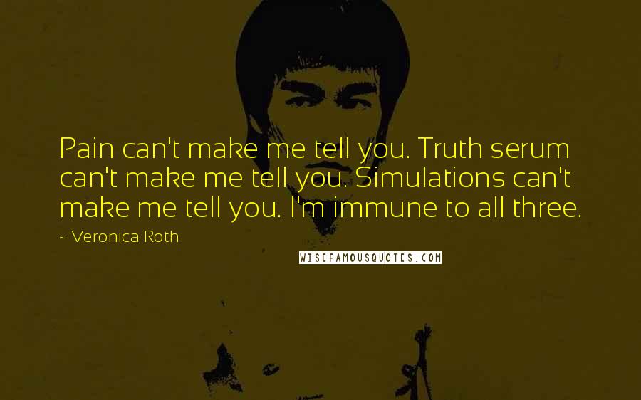 Veronica Roth Quotes: Pain can't make me tell you. Truth serum can't make me tell you. Simulations can't make me tell you. I'm immune to all three.