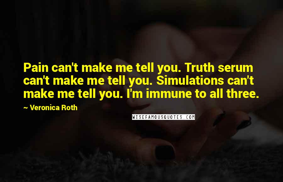 Veronica Roth Quotes: Pain can't make me tell you. Truth serum can't make me tell you. Simulations can't make me tell you. I'm immune to all three.