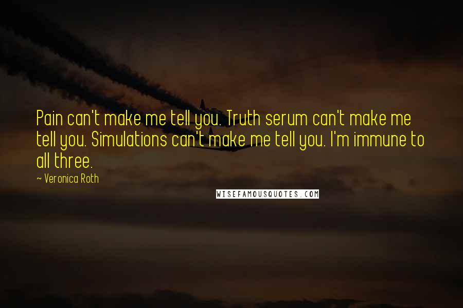 Veronica Roth Quotes: Pain can't make me tell you. Truth serum can't make me tell you. Simulations can't make me tell you. I'm immune to all three.