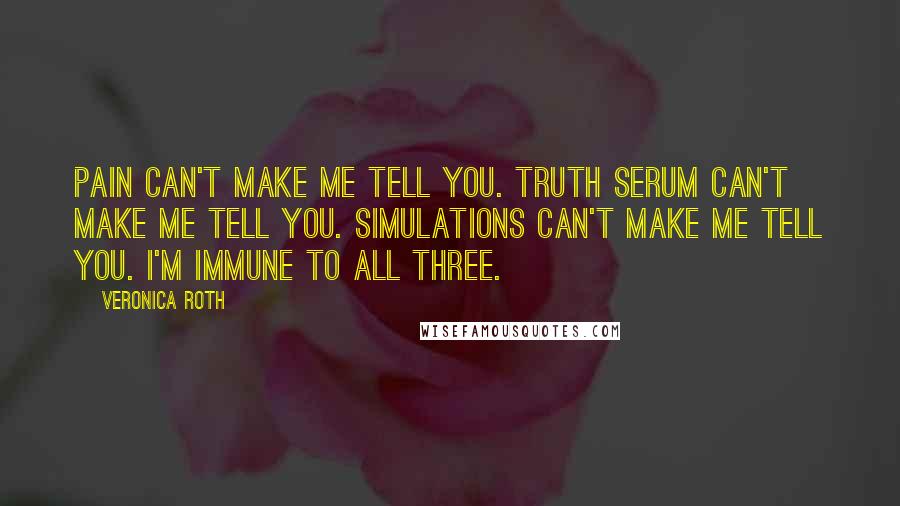 Veronica Roth Quotes: Pain can't make me tell you. Truth serum can't make me tell you. Simulations can't make me tell you. I'm immune to all three.