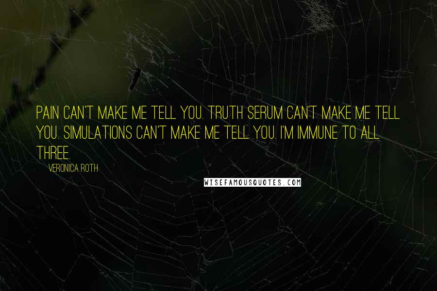 Veronica Roth Quotes: Pain can't make me tell you. Truth serum can't make me tell you. Simulations can't make me tell you. I'm immune to all three.