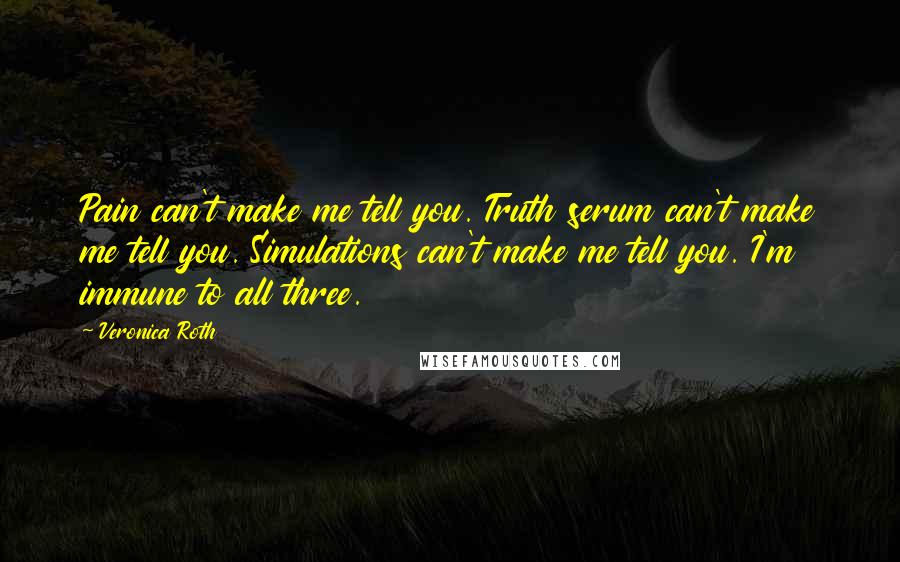 Veronica Roth Quotes: Pain can't make me tell you. Truth serum can't make me tell you. Simulations can't make me tell you. I'm immune to all three.