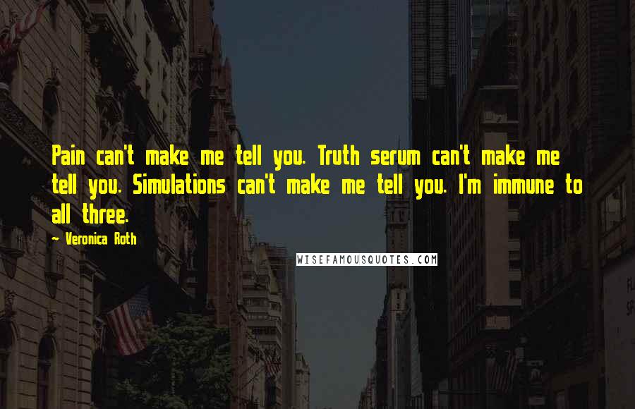 Veronica Roth Quotes: Pain can't make me tell you. Truth serum can't make me tell you. Simulations can't make me tell you. I'm immune to all three.