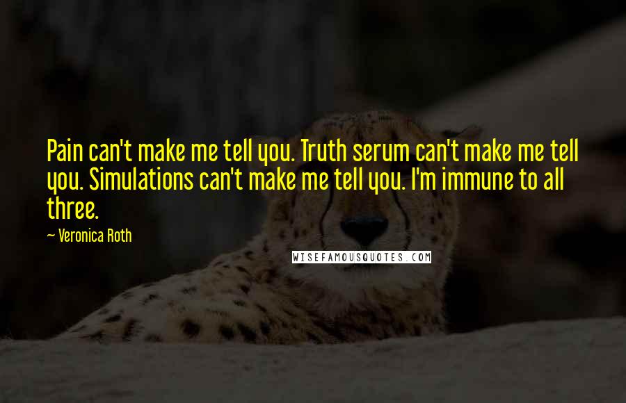 Veronica Roth Quotes: Pain can't make me tell you. Truth serum can't make me tell you. Simulations can't make me tell you. I'm immune to all three.