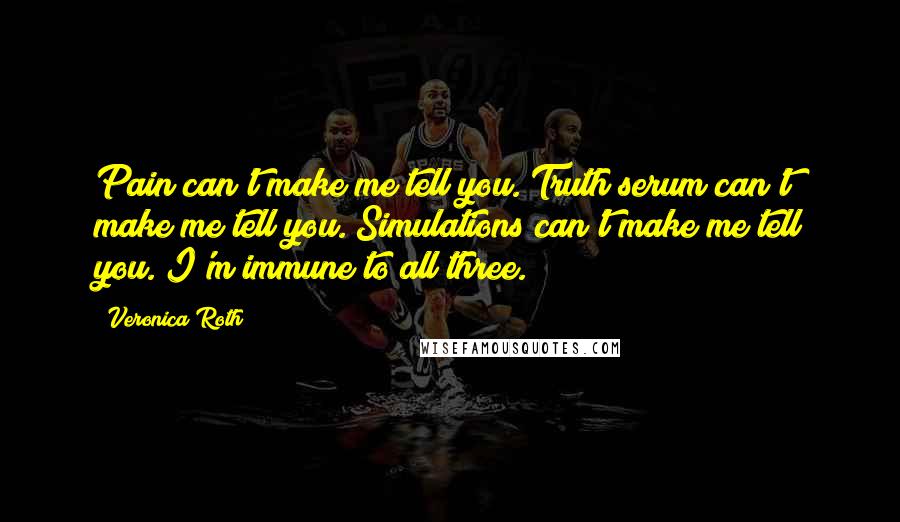 Veronica Roth Quotes: Pain can't make me tell you. Truth serum can't make me tell you. Simulations can't make me tell you. I'm immune to all three.