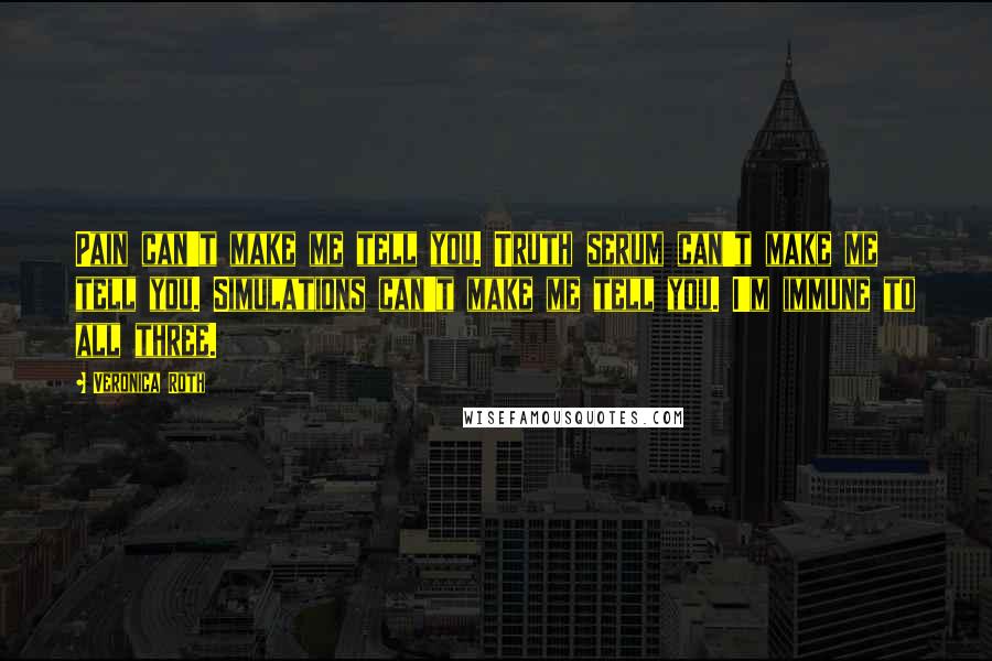 Veronica Roth Quotes: Pain can't make me tell you. Truth serum can't make me tell you. Simulations can't make me tell you. I'm immune to all three.