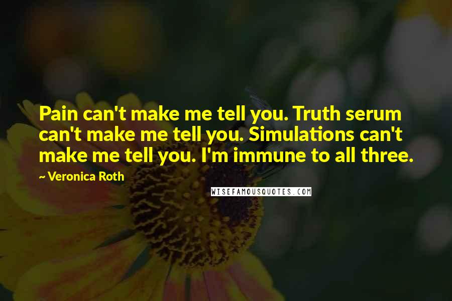 Veronica Roth Quotes: Pain can't make me tell you. Truth serum can't make me tell you. Simulations can't make me tell you. I'm immune to all three.