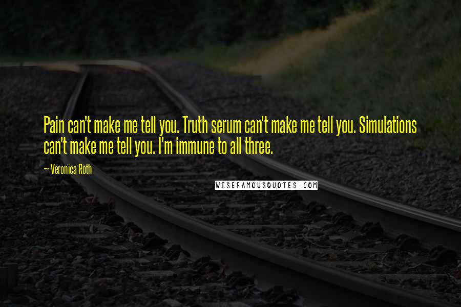 Veronica Roth Quotes: Pain can't make me tell you. Truth serum can't make me tell you. Simulations can't make me tell you. I'm immune to all three.