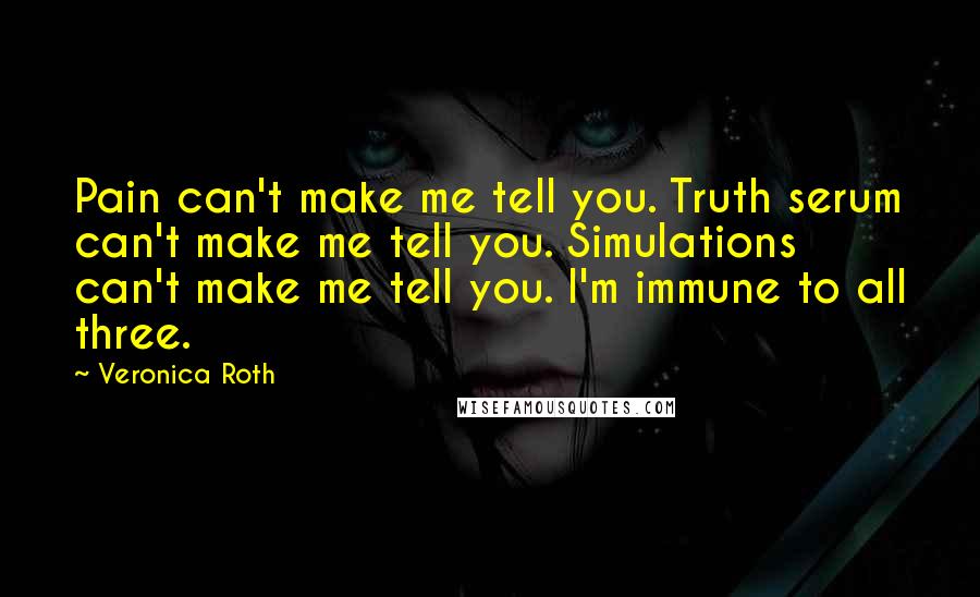 Veronica Roth Quotes: Pain can't make me tell you. Truth serum can't make me tell you. Simulations can't make me tell you. I'm immune to all three.