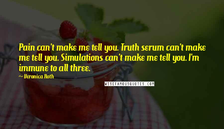 Veronica Roth Quotes: Pain can't make me tell you. Truth serum can't make me tell you. Simulations can't make me tell you. I'm immune to all three.