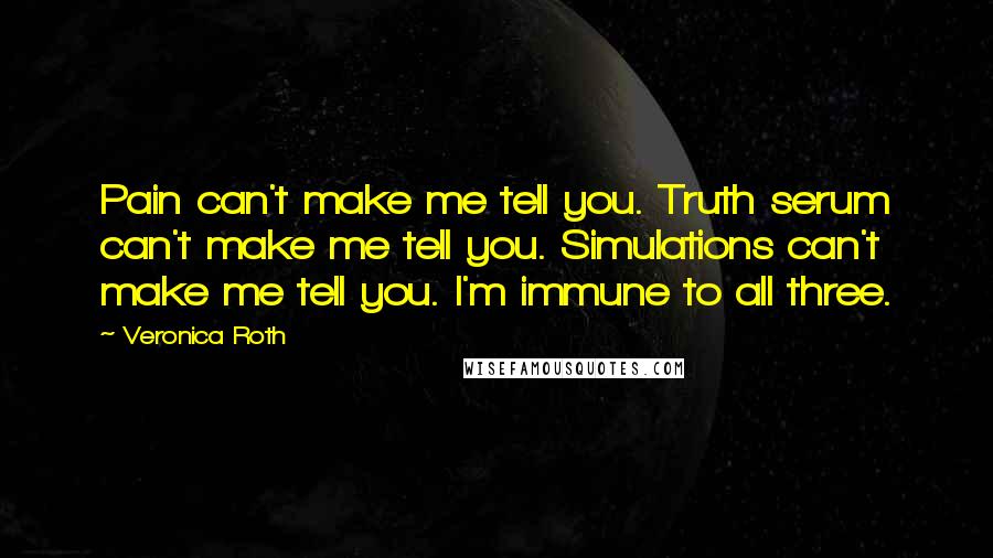 Veronica Roth Quotes: Pain can't make me tell you. Truth serum can't make me tell you. Simulations can't make me tell you. I'm immune to all three.