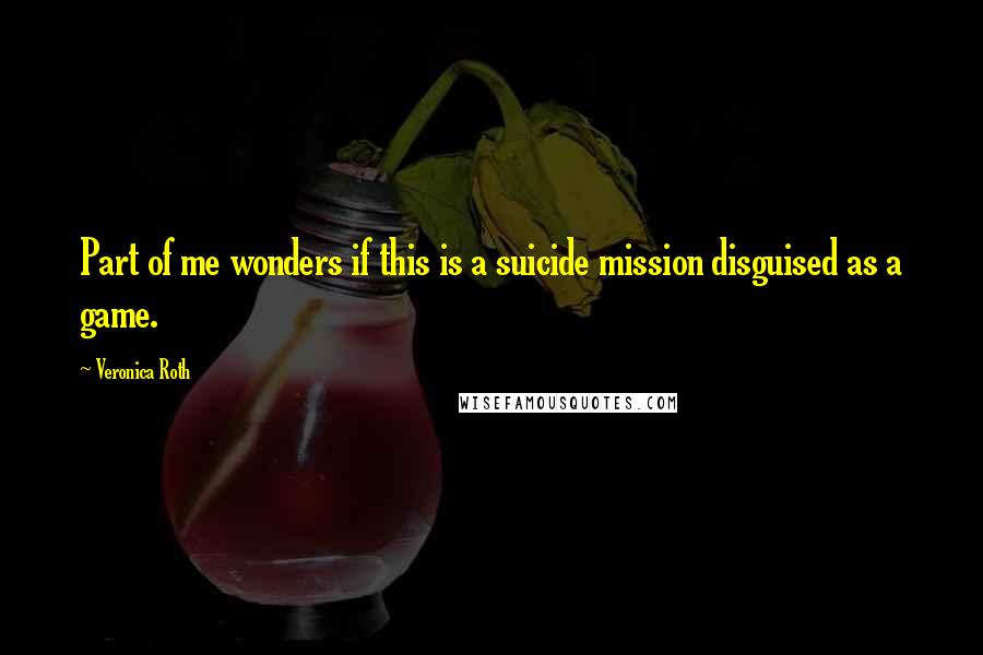 Veronica Roth Quotes: Part of me wonders if this is a suicide mission disguised as a game.