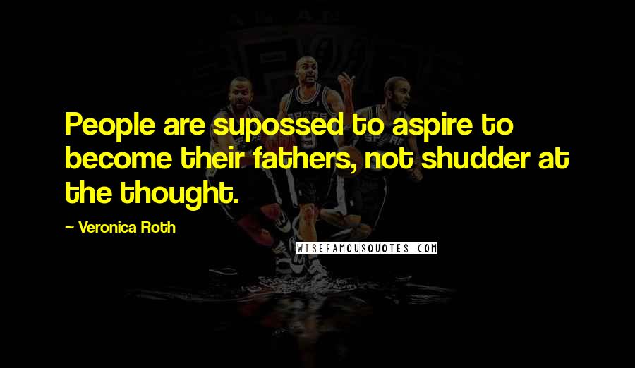 Veronica Roth Quotes: People are supossed to aspire to become their fathers, not shudder at the thought.