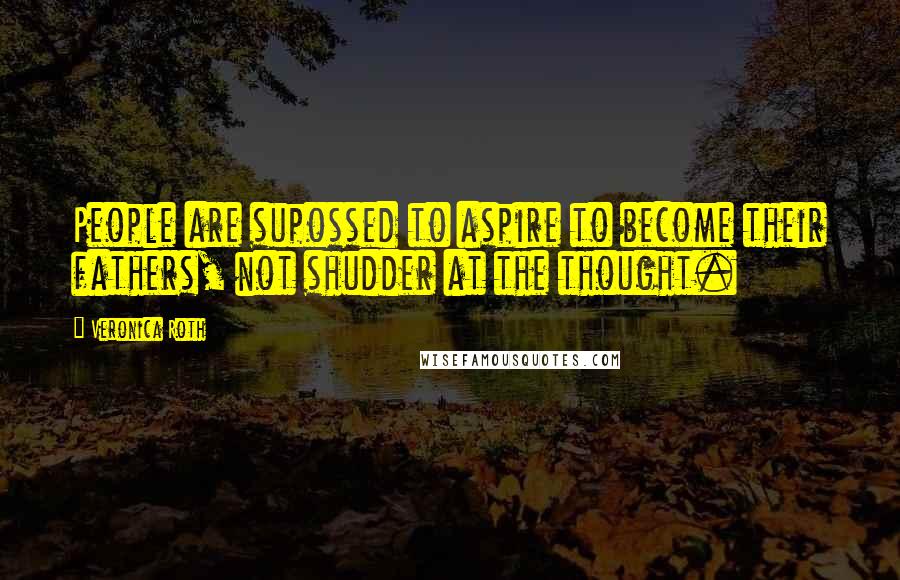 Veronica Roth Quotes: People are supossed to aspire to become their fathers, not shudder at the thought.