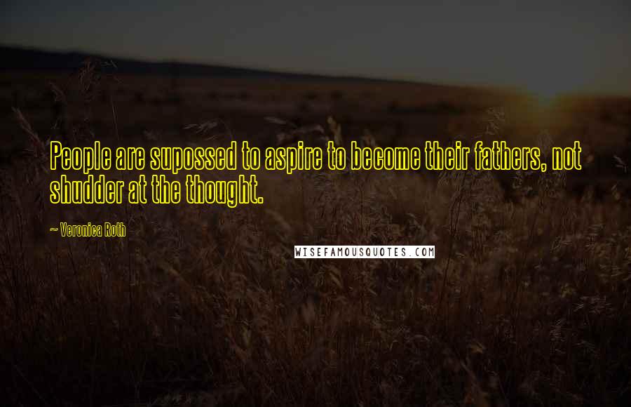 Veronica Roth Quotes: People are supossed to aspire to become their fathers, not shudder at the thought.