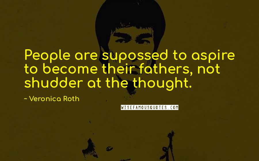 Veronica Roth Quotes: People are supossed to aspire to become their fathers, not shudder at the thought.