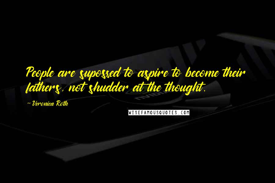 Veronica Roth Quotes: People are supossed to aspire to become their fathers, not shudder at the thought.