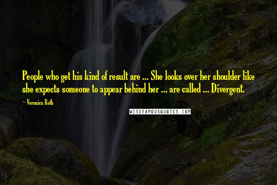 Veronica Roth Quotes: People who get his kind of result are ... She looks over her shoulder like she expects someone to appear behind her ... are called ... Divergent.