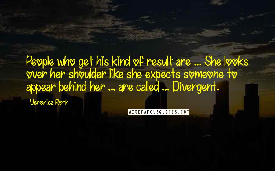 Veronica Roth Quotes: People who get his kind of result are ... She looks over her shoulder like she expects someone to appear behind her ... are called ... Divergent.