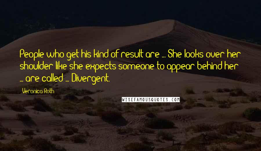 Veronica Roth Quotes: People who get his kind of result are ... She looks over her shoulder like she expects someone to appear behind her ... are called ... Divergent.