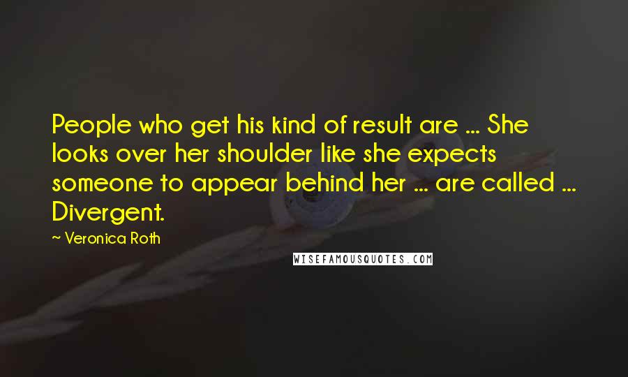 Veronica Roth Quotes: People who get his kind of result are ... She looks over her shoulder like she expects someone to appear behind her ... are called ... Divergent.