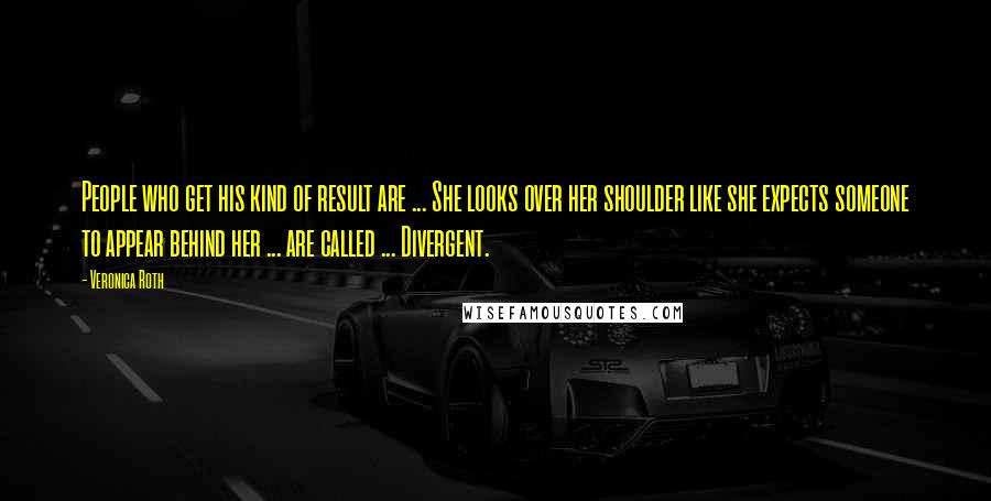 Veronica Roth Quotes: People who get his kind of result are ... She looks over her shoulder like she expects someone to appear behind her ... are called ... Divergent.