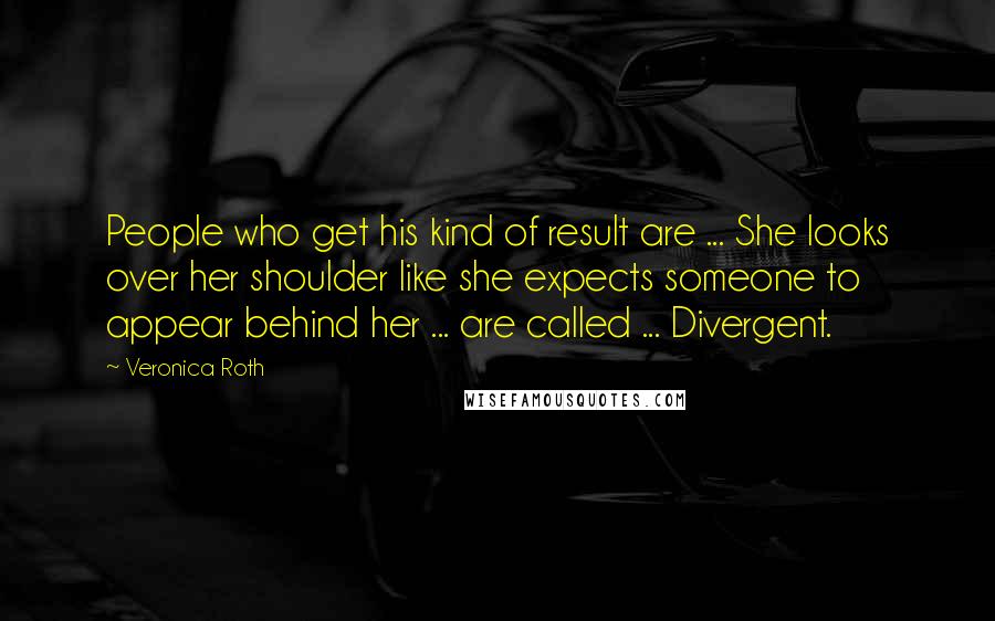 Veronica Roth Quotes: People who get his kind of result are ... She looks over her shoulder like she expects someone to appear behind her ... are called ... Divergent.