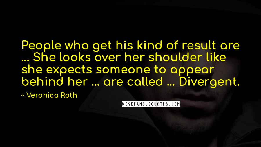Veronica Roth Quotes: People who get his kind of result are ... She looks over her shoulder like she expects someone to appear behind her ... are called ... Divergent.