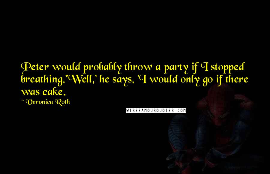 Veronica Roth Quotes: Peter would probably throw a party if I stopped breathing.''Well,' he says, 'I would only go if there was cake.