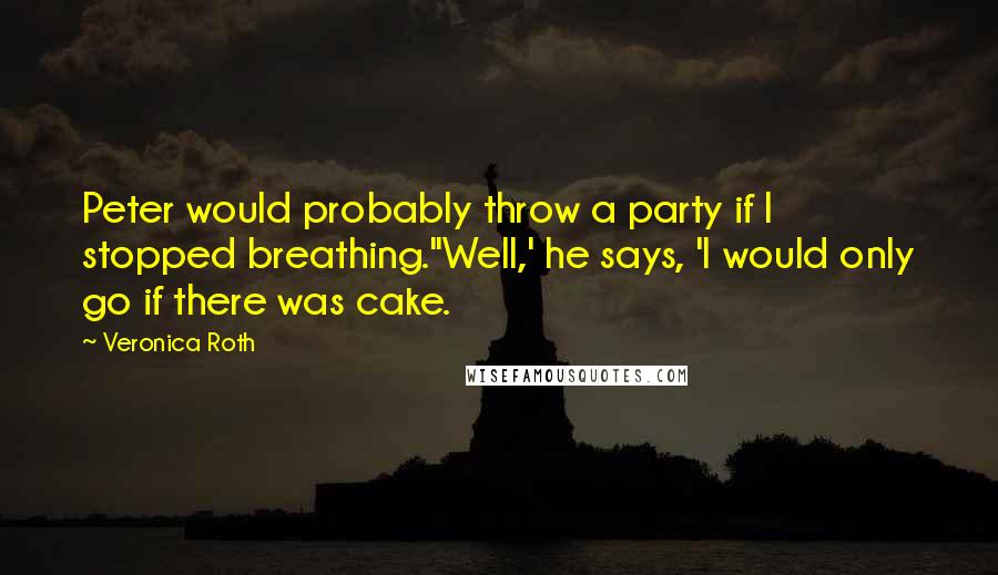 Veronica Roth Quotes: Peter would probably throw a party if I stopped breathing.''Well,' he says, 'I would only go if there was cake.