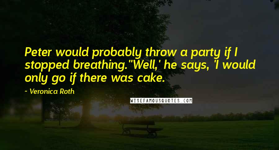 Veronica Roth Quotes: Peter would probably throw a party if I stopped breathing.''Well,' he says, 'I would only go if there was cake.