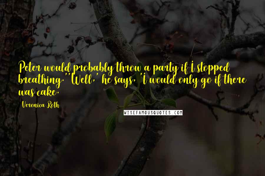 Veronica Roth Quotes: Peter would probably throw a party if I stopped breathing.''Well,' he says, 'I would only go if there was cake.