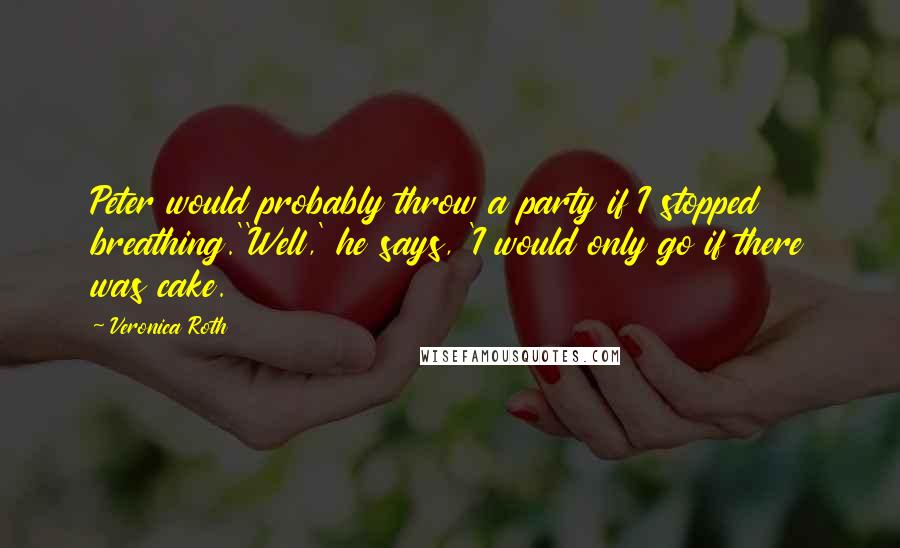 Veronica Roth Quotes: Peter would probably throw a party if I stopped breathing.''Well,' he says, 'I would only go if there was cake.
