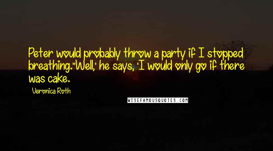 Veronica Roth Quotes: Peter would probably throw a party if I stopped breathing.''Well,' he says, 'I would only go if there was cake.