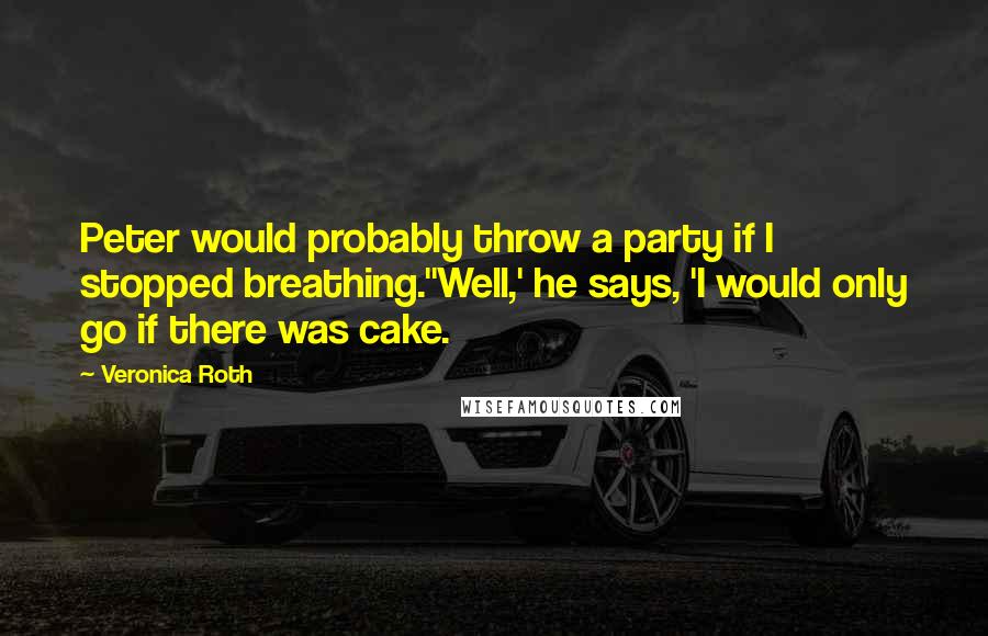 Veronica Roth Quotes: Peter would probably throw a party if I stopped breathing.''Well,' he says, 'I would only go if there was cake.