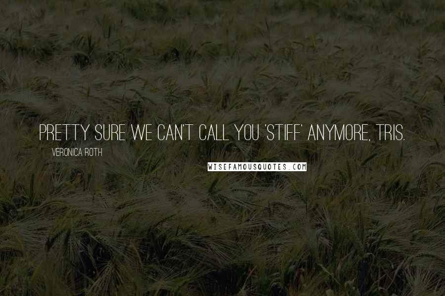 Veronica Roth Quotes: Pretty sure we can't call you 'Stiff' anymore, Tris.