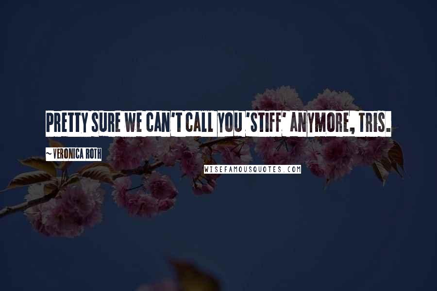 Veronica Roth Quotes: Pretty sure we can't call you 'Stiff' anymore, Tris.