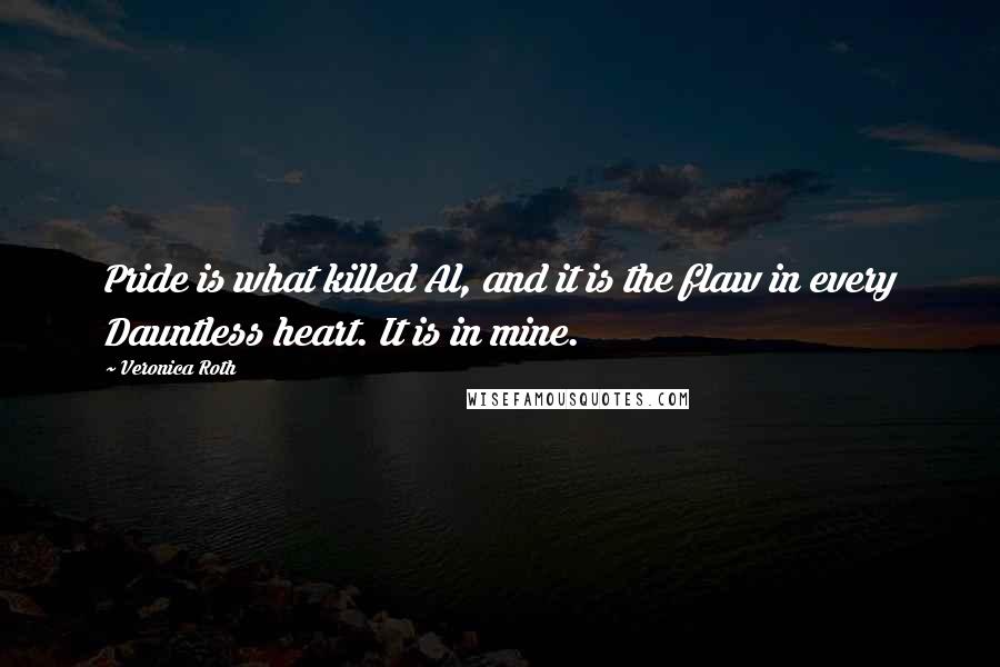 Veronica Roth Quotes: Pride is what killed Al, and it is the flaw in every Dauntless heart. It is in mine.