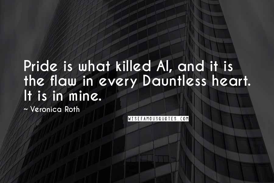Veronica Roth Quotes: Pride is what killed Al, and it is the flaw in every Dauntless heart. It is in mine.