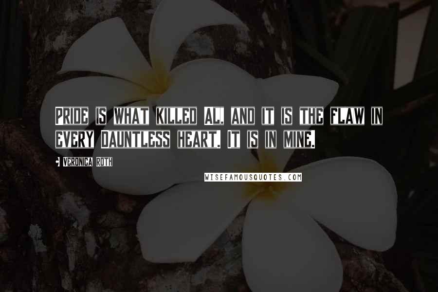 Veronica Roth Quotes: Pride is what killed Al, and it is the flaw in every Dauntless heart. It is in mine.