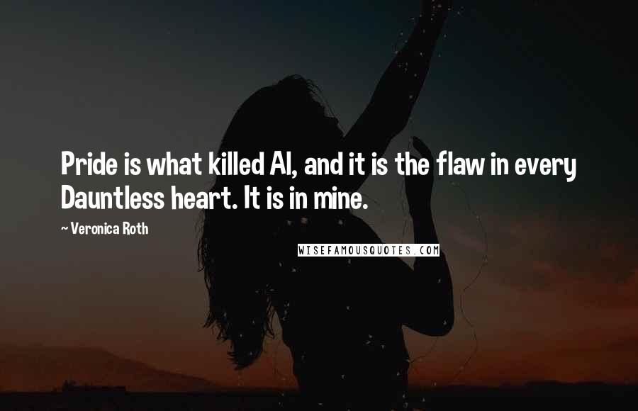 Veronica Roth Quotes: Pride is what killed Al, and it is the flaw in every Dauntless heart. It is in mine.