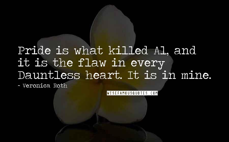 Veronica Roth Quotes: Pride is what killed Al, and it is the flaw in every Dauntless heart. It is in mine.