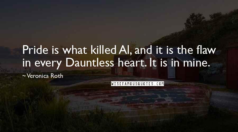 Veronica Roth Quotes: Pride is what killed Al, and it is the flaw in every Dauntless heart. It is in mine.