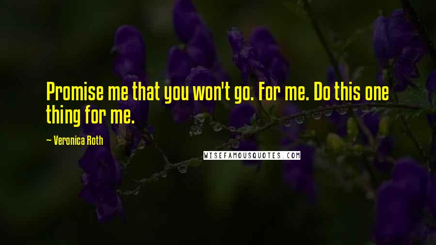 Veronica Roth Quotes: Promise me that you won't go. For me. Do this one thing for me.