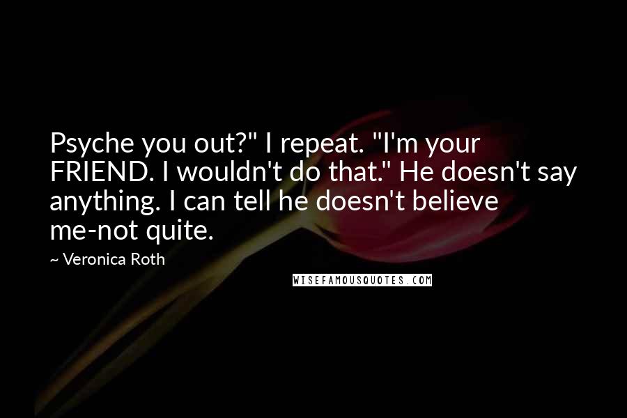 Veronica Roth Quotes: Psyche you out?" I repeat. "I'm your FRIEND. I wouldn't do that." He doesn't say anything. I can tell he doesn't believe me-not quite.