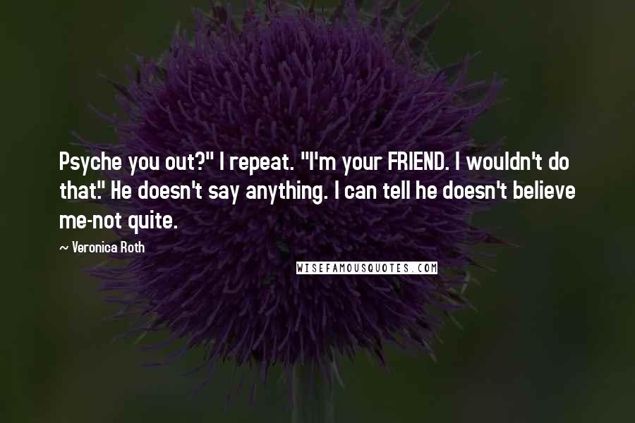 Veronica Roth Quotes: Psyche you out?" I repeat. "I'm your FRIEND. I wouldn't do that." He doesn't say anything. I can tell he doesn't believe me-not quite.