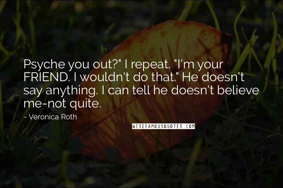 Veronica Roth Quotes: Psyche you out?" I repeat. "I'm your FRIEND. I wouldn't do that." He doesn't say anything. I can tell he doesn't believe me-not quite.