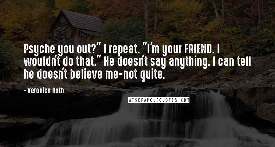 Veronica Roth Quotes: Psyche you out?" I repeat. "I'm your FRIEND. I wouldn't do that." He doesn't say anything. I can tell he doesn't believe me-not quite.